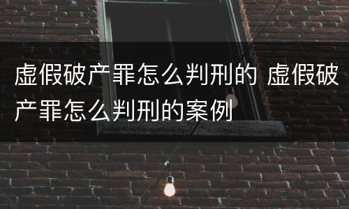 虚假破产罪怎么判刑的 虚假破产罪怎么判刑的案例