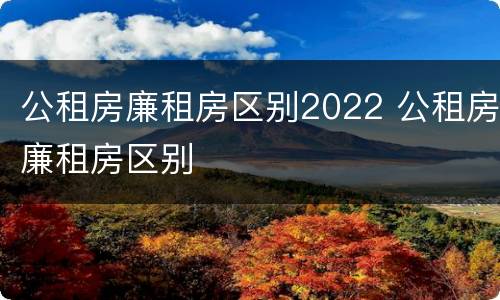 公租房廉租房区别2022 公租房廉租房区别