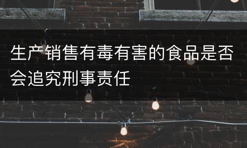 生产销售有毒有害的食品是否会追究刑事责任