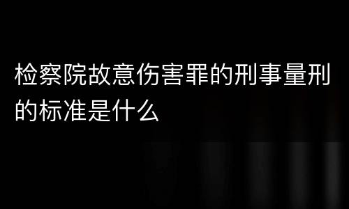 检察院故意伤害罪的刑事量刑的标准是什么