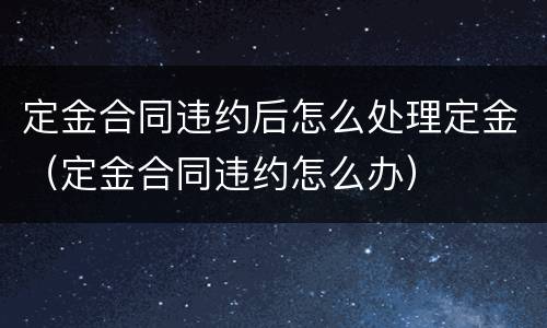 定金合同违约后怎么处理定金（定金合同违约怎么办）