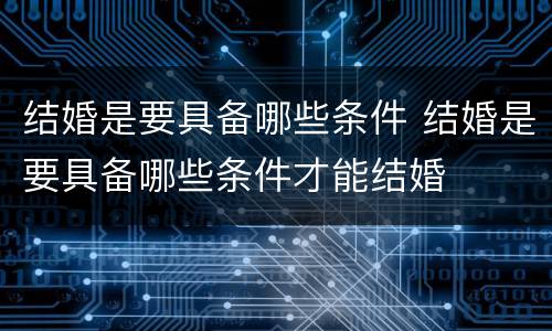 结婚是要具备哪些条件 结婚是要具备哪些条件才能结婚