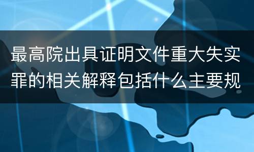 最高院出具证明文件重大失实罪的相关解释包括什么主要规定