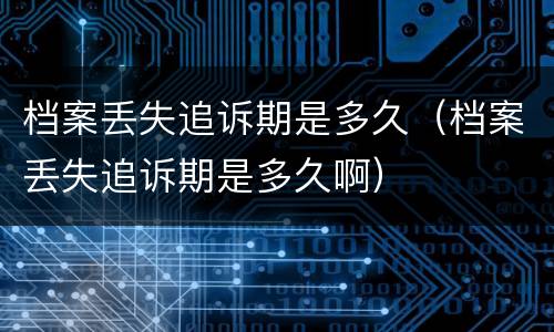 档案丢失追诉期是多久（档案丢失追诉期是多久啊）
