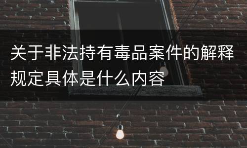 关于非法持有毒品案件的解释规定具体是什么内容