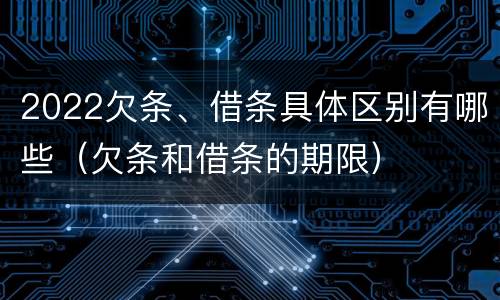 2022欠条、借条具体区别有哪些（欠条和借条的期限）