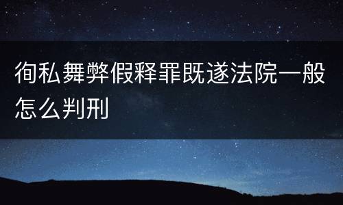 徇私舞弊假释罪既遂法院一般怎么判刑