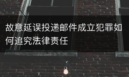 故意延误投递邮件成立犯罪如何追究法律责任