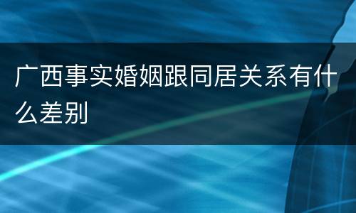 广西事实婚姻跟同居关系有什么差别