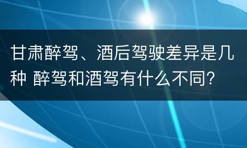 甘肃醉驾、酒后驾驶差异是几种 醉驾和酒驾有什么不同?