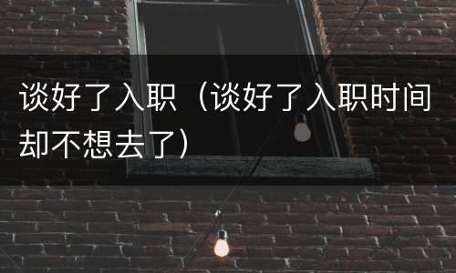 谈好了入职（谈好了入职时间却不想去了）