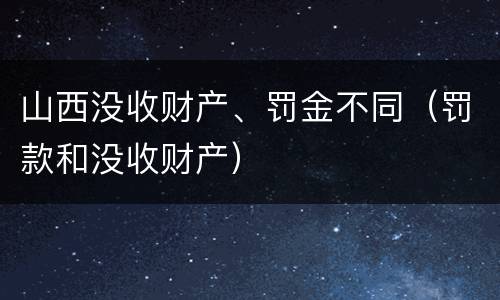 山西没收财产、罚金不同（罚款和没收财产）