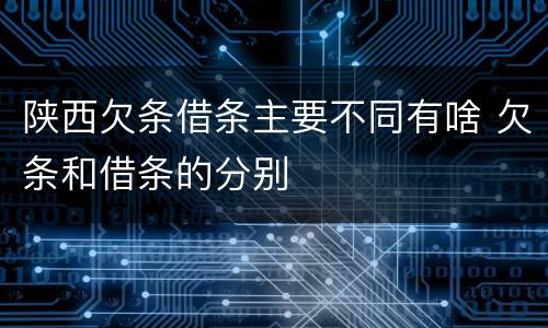 陕西欠条借条主要不同有啥 欠条和借条的分别