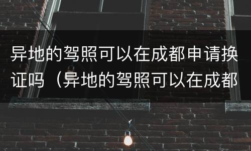 异地的驾照可以在成都申请换证吗（异地的驾照可以在成都申请换证吗）