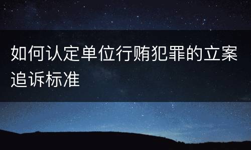 如何认定单位行贿犯罪的立案追诉标准