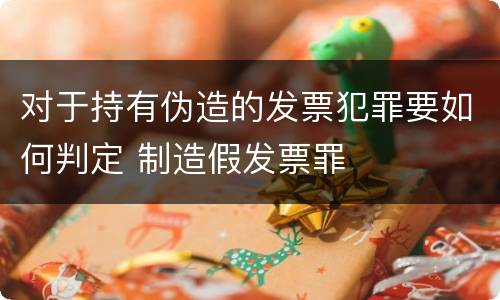 对于持有伪造的发票犯罪要如何判定 制造假发票罪