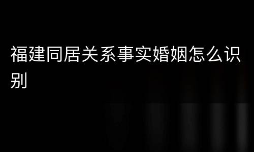 福建同居关系事实婚姻怎么识别