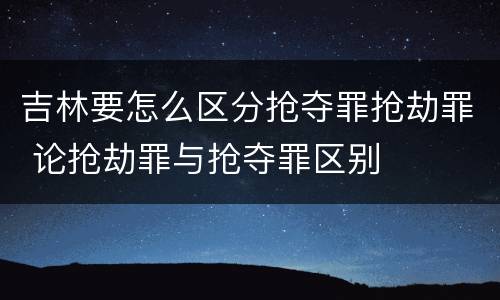 吉林要怎么区分抢夺罪抢劫罪 论抢劫罪与抢夺罪区别