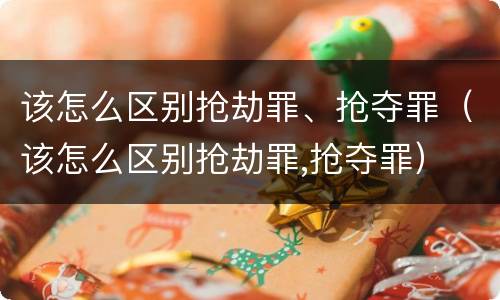 该怎么区别抢劫罪、抢夺罪（该怎么区别抢劫罪,抢夺罪）