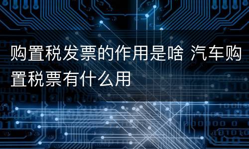 购置税发票的作用是啥 汽车购置税票有什么用