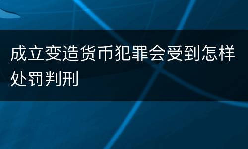 成立变造货币犯罪会受到怎样处罚判刑