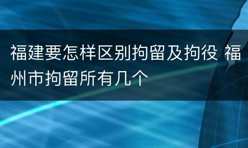 福建要怎样区别拘留及拘役 福州市拘留所有几个