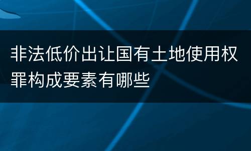 非法低价出让国有土地使用权罪构成要素有哪些