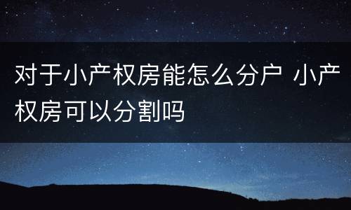 对于小产权房能怎么分户 小产权房可以分割吗