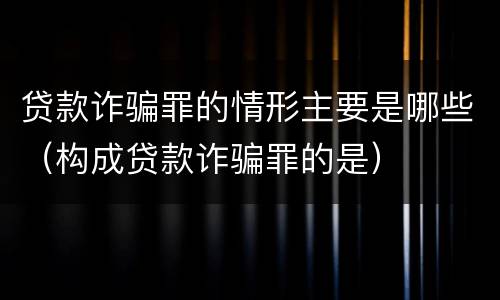 贷款诈骗罪的情形主要是哪些（构成贷款诈骗罪的是）