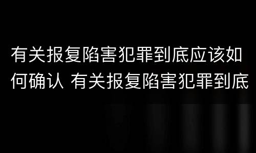 有关报复陷害犯罪到底应该如何确认 有关报复陷害犯罪到底应该如何确认罪名