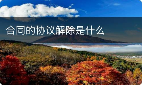 合同的协议解除是什么