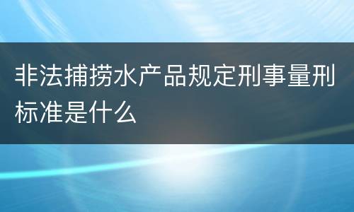 非法捕捞水产品规定刑事量刑标准是什么