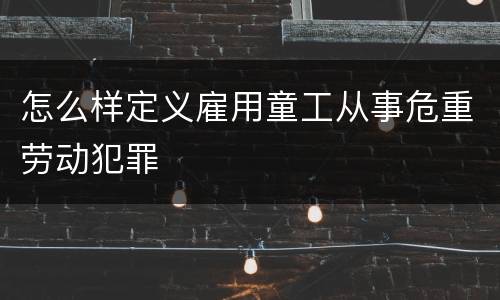 怎么样定义雇用童工从事危重劳动犯罪