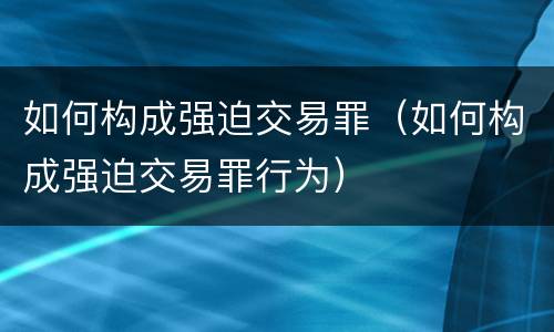 如何构成强迫交易罪（如何构成强迫交易罪行为）