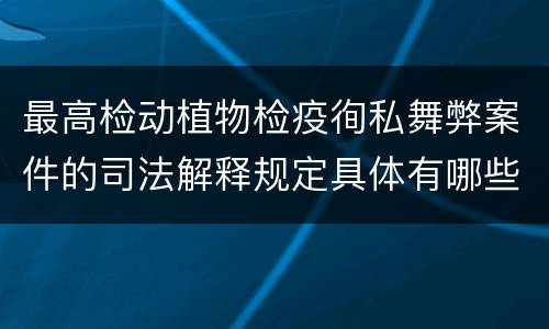 最高检动植物检疫徇私舞弊案件的司法解释规定具体有哪些
