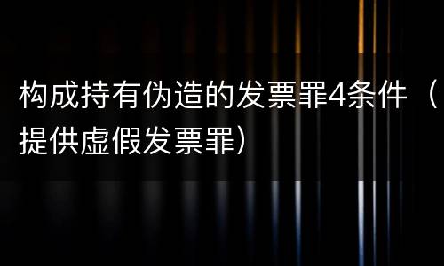 构成持有伪造的发票罪4条件（提供虚假发票罪）