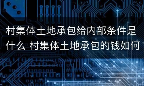 村集体土地承包给内部条件是什么 村集体土地承包的钱如何分配