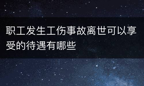 职工发生工伤事故离世可以享受的待遇有哪些