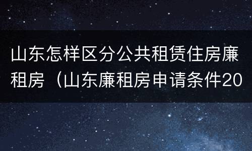 山东怎样区分公共租赁住房廉租房（山东廉租房申请条件2019）