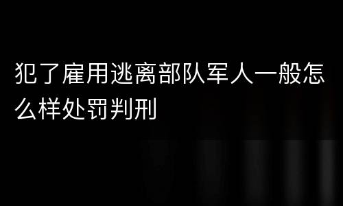 犯了雇用逃离部队军人一般怎么样处罚判刑