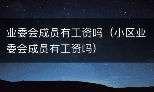 业委会成员有工资吗（小区业委会成员有工资吗）
