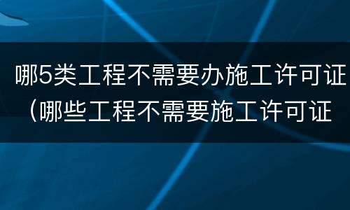 哪5类工程不需要办施工许可证（哪些工程不需要施工许可证）
