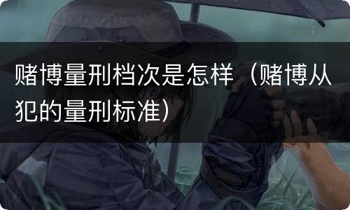 赌博量刑档次是怎样（赌博从犯的量刑标准）