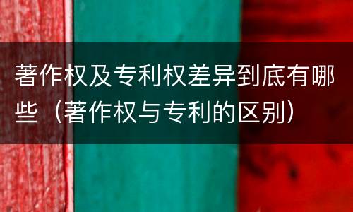 著作权及专利权差异到底有哪些（著作权与专利的区别）
