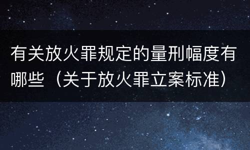 有关放火罪规定的量刑幅度有哪些（关于放火罪立案标准）