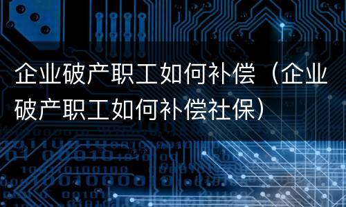企业破产职工如何补偿（企业破产职工如何补偿社保）