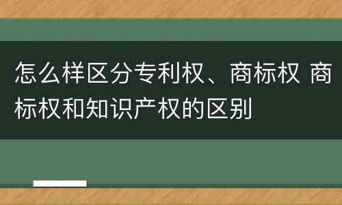 怎么样区分专利权、商标权 商标权和知识产权的区别