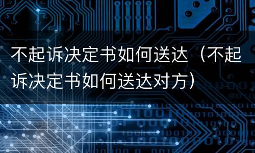 不起诉决定书如何送达（不起诉决定书如何送达对方）