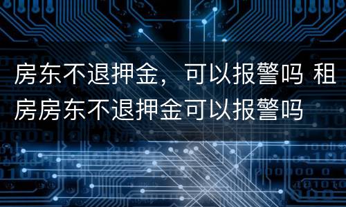房东不退押金，可以报警吗 租房房东不退押金可以报警吗