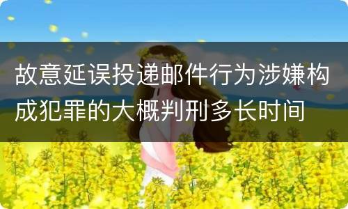 故意延误投递邮件行为涉嫌构成犯罪的大概判刑多长时间
